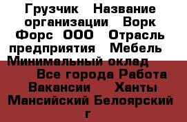 Грузчик › Название организации ­ Ворк Форс, ООО › Отрасль предприятия ­ Мебель › Минимальный оклад ­ 32 000 - Все города Работа » Вакансии   . Ханты-Мансийский,Белоярский г.